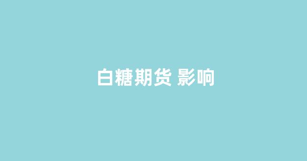 白糖期货 影响(白糖期货手续费多少钱一手)_https://www.jnskb.com_效果图_第1张